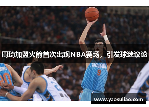 周琦加盟火箭首次出现NBA赛场，引发球迷议论